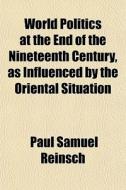 World Politics At The End Of The Nineteenth Century, As Influenced By The Oriental Situation di Paul Samuel Reinsch edito da General Books Llc