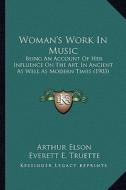 Woman's Work in Music: Being an Account of Her Influence on the Art, in Ancient as Well as Modern Times (1903) di Arthur Elson, Everett E. Truette edito da Kessinger Publishing