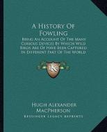 A History of Fowling: Being an Account of the Many Curious Devices by Which Wild Birds Are of Have Been Captured in Different Part of the Wo di Hugh Alexander MacPherson edito da Kessinger Publishing