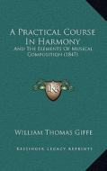 A Practical Course in Harmony: And the Elements of Musical Composition (1847) di William Thomas Giffe edito da Kessinger Publishing