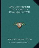 War Government of the British Dominions (1921) di Arthur Berriedale Keith edito da Kessinger Publishing