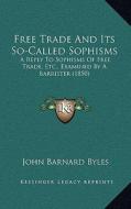 Free Trade and Its So-Called Sophisms: A Reply to Sophisms of Free Trade, Etc., Examined by a Barrister (1850) di John Barnard Byles edito da Kessinger Publishing