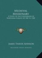 Medieval Missionary: A Study of the Conversion of Northern Europe Ad 500 to 1300 di James Thayer Addison edito da Kessinger Publishing