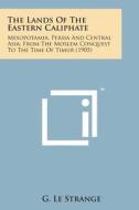 The Lands of the Eastern Caliphate: Mesopotamia, Persia and Central Asia; From the Moslem Conquest to the Time of Timur (1905) di G. Le Strange edito da Literary Licensing, LLC