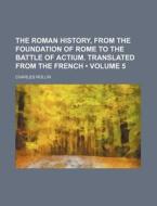 The Roman History, From The Foundation Of Rome To The Battle Of Actium. Translated From The French (volume 5) di Charles Rollin edito da General Books Llc