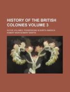 History of the British Colonies Volume 3; In Five Volumes. Possessions in North America di Robert Montgomery Martin edito da Rarebooksclub.com