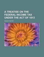 A Treatise on the Federal Income Tax Under the Act of 1913 di Roger Foster edito da Rarebooksclub.com