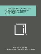 Labor Productivity of the Cotton Textile Industry in Five Latin American Countries di United Nations, Department of Economic Affairs edito da Literary Licensing, LLC