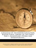 Catalogue of the Barton Collection, Boston Public Library: In Two Parts: Part I, Shakespeare's Works and Shakespeariana... edito da Nabu Press