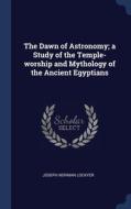 The Dawn Of Astronomy; A Study Of The Temple-worship And Mythology Of The Ancient Egyptians di Joseph Norman Lockyer edito da Sagwan Press