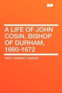 A Life of John Cosin, Bishop of Durham, 1660-1672 di Percy Herbert Osmond edito da HardPress Publishing