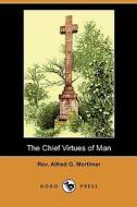 The Chief Virtues Of Man di Rev Alfred G Mortimer edito da Dodo Press