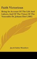 Faith Victorious: Being an Account of the Life and Labors, and of the Times of the Venerable Dr. Johann Ebel (1882) di Jacob Isidor Mombert edito da Kessinger Publishing