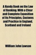 A Handy Book On The Law Of Banking; With A Clear And Complete Exposition Of Its Principles, Customs And Practice In England, Scotland And Ireland di William John Lawson edito da General Books Llc