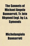 The Sonnets Of Michael Angelo Buonarroti di Michelan Buonarroti edito da General Books