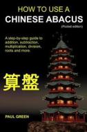 How to Use a Chinese Abacus: A Step-By-Step Guide to Addition, Subtraction, Multiplication, Division, Roots and More. di Paul Green, MR Paul Green edito da Createspace