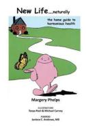 New Life...Naturally: The Home Guide to Harmonious Health di Margery Phelps edito da Createspace