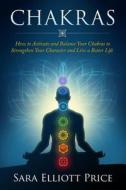 Chakras: How to Activate and Balance Your Chakras to Strengthen Your Character and Live a Better Life di Sara Elliott Price edito da Createspace