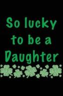 So Lucky to Be a Daughter: St Patricks, 6 X 9, 108 Lined Pages (Diary, Notebook, Journal) di My Holiday Journal, Blank Book Billionaire edito da Createspace Independent Publishing Platform