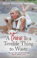 A Crisis Is a Terrible Thing to Waste: The Art of Transforming the Tragic Into Magic di Kelly Sullivan Walden edito da BEYOND WORDS