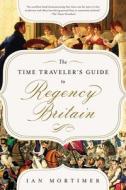 The Time Traveler's Guide to Regency Britain: A Handbook for Visitors to 1789-1830 di Ian Mortimer edito da PEGASUS BOOKS
