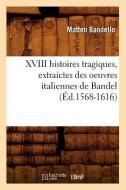 XVIII Histoires Tragiques, Extraictes Des Oeuvres Italiennes de Bandel (Ed.1568-1616) di Matteo Bandello edito da Hachette Livre - Bnf