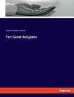 Ten Great Religions di James Freeman Clarke edito da hansebooks