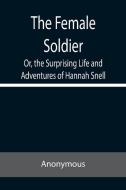 The Female Soldier Or, the Surprising Life and Adventures of Hannah Snell di Anonymous edito da Alpha Editions