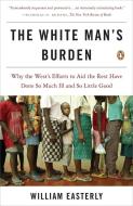 The White Man's Burden: Why the West's Efforts to Aid the Rest Have Done So Much Ill and So Little Good di William Easterly edito da PENGUIN GROUP