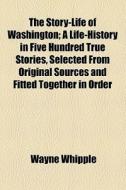 The Story-life Of Washington; A Life-history In Five Hundred True Stories, Selected From Original Sources And Fitted Together In Order di Wayne Whipple edito da General Books Llc