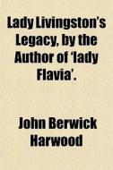 Lady Livingston's Legacy, By The Author Of 'lady Flavia'. di John Berwick Harwood edito da General Books Llc