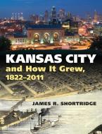 Kansas City and How It Grew, 1822-2011 di James R. Shortridge edito da UNIV PR OF KANSAS