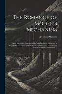 The Romance of Modern Mechanism: With Interesting Descriptions in Non-technical Language of Wonderful Machinery and Mechanical Devices and Marvellousl di Archibald Williams edito da LEGARE STREET PR