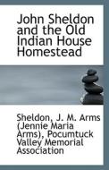 John Sheldon And The Old Indian House Homestead di J M Arms edito da Bibliolife
