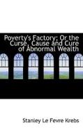 Poverty's Factory; Or The Curse, Cause And Cure Of Abnormal Wealth di Stanley Le Fevre Krebs edito da Bibliolife