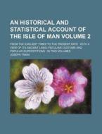 An  Historical and Statistical Account of the Isle of Man Volume 2; From the Earliest Times to the Present Date: With a View of Its Ancient Laws, Pecu di Joseph Train edito da Rarebooksclub.com