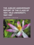 The Jubilee Anniversary Report of the Class of 1847, Yale University, 1847-1897 di Yale University Class Of edito da Rarebooksclub.com