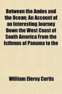 Between The Andes And The Ocean; An Acco di William Eleroy Curtis edito da General Books