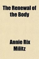 The Renewal Of The Body di Annie Rix Militz edito da General Books Llc