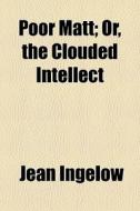 Poor Matt; Or, The Clouded Intellect di Jean Ingelow edito da General Books Llc