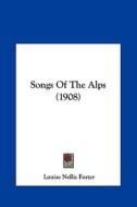 Songs of the Alps (1908) di Louise Nellis Foster edito da Kessinger Publishing