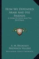 How We Defended Arabi and His Friends: A Story of Egypt and the Egyptians di A. M. Broadley edito da Kessinger Publishing