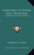 Christmas in Ritual and Tradition: Christian and Pagan (1912) di Clement A. Miles edito da Kessinger Publishing