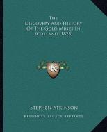 The Discovery and History of the Gold Mines in Scotland (1825) di Stephen Atkinson edito da Kessinger Publishing