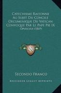 Catechisme Raisonne Au Sujet Du Concile Oecumenique Du Vatican Convoque Par Le Pape Pie IX: Opuscule (1869) di Secondo Franco edito da Kessinger Publishing