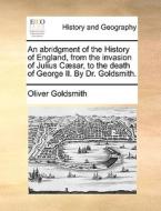 An Abridgment Of The History Of England, From The Invasion Of Julius Cï¿½sar, To The Death Of George Ii. By Dr. Goldsmith. di Oliver Goldsmith edito da Gale Ecco, Print Editions