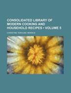 Consolidated Library Of Modern Cooking And Household Recipes (volume 5) di Christine Terhune Herrick edito da General Books Llc