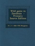 Wild Game in Zambezia di R. C. F. 1866-1956 Maugham edito da Nabu Press