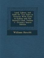 Land, Labour, and Gold: Or, Two Years in Victoria: With Visits to Sydney and Van Diemen's Land, Volume 1 - Primary Source Edition di William Howitt edito da Nabu Press