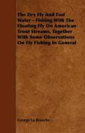The Dry Fly And Fast Water - Fishing With The Floating Fly On American Trout Streams, Together With Some Observations On di George La Branche edito da Thorndike Press